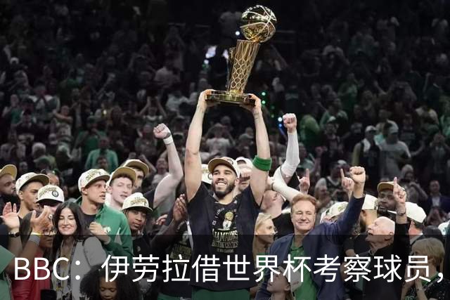 BBC：伊劳拉借世界杯考察球员，维尔茨、伊萨克发挥出色利好红军